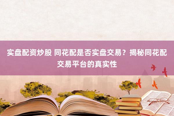 实盘配资炒股 同花配是否实盘交易？揭秘同花配交易平台的真实性