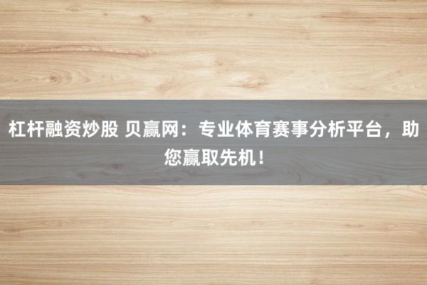 杠杆融资炒股 贝赢网：专业体育赛事分析平台，助您赢取先机！