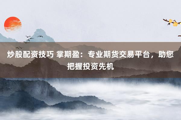 炒股配资技巧 掌期盈：专业期货交易平台，助您把握投资先机
