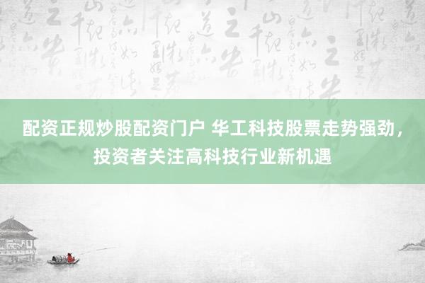 配资正规炒股配资门户 华工科技股票走势强劲，投资者关注高科技行业新机遇