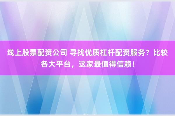 线上股票配资公司 寻找优质杠杆配资服务？比较各大平台，这家最值得信赖！
