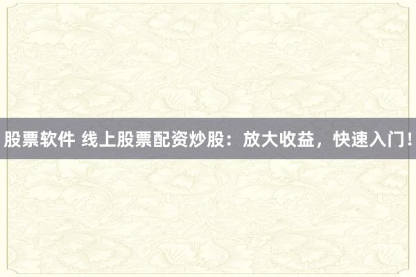 股票软件 线上股票配资炒股：放大收益，快速入门！