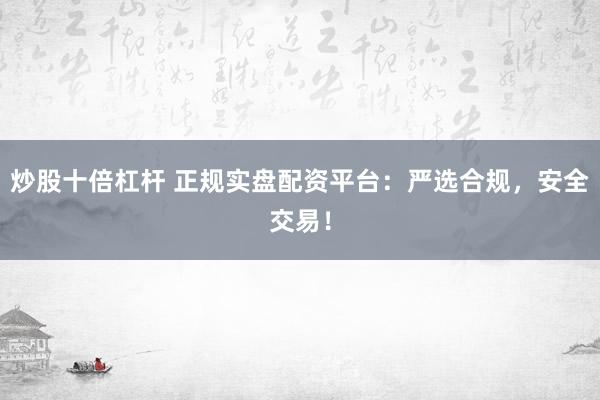 炒股十倍杠杆 正规实盘配资平台：严选合规，安全交易！