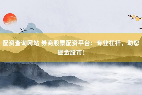 配资查询网站 券商股票配资平台：专业杠杆，助您掘金股市！