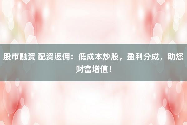 股市融资 配资返佣：低成本炒股，盈利分成，助您财富增值！