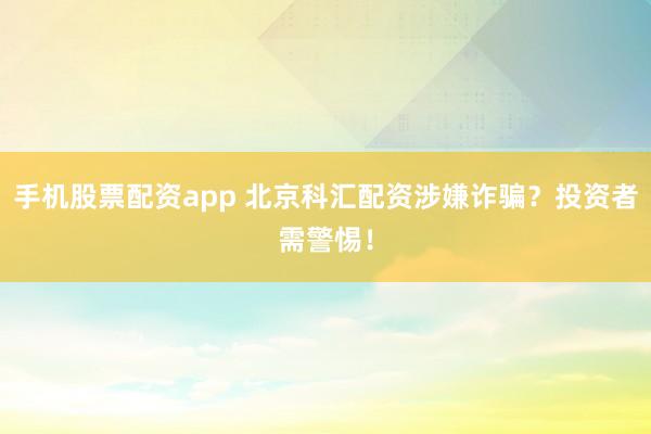 手机股票配资app 北京科汇配资涉嫌诈骗？投资者需警惕！