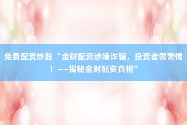 免费配资炒股 “金财配资涉嫌诈骗，投资者需警惕！——揭秘金财配资真相”