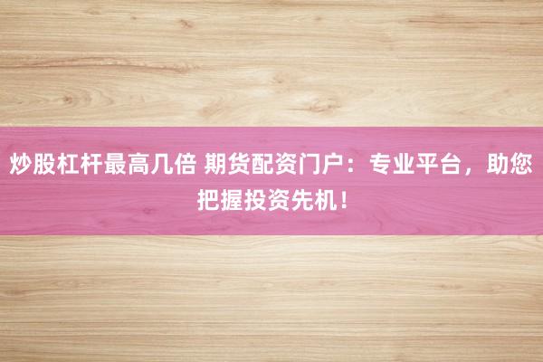 炒股杠杆最高几倍 期货配资门户：专业平台，助您把握投资先机！