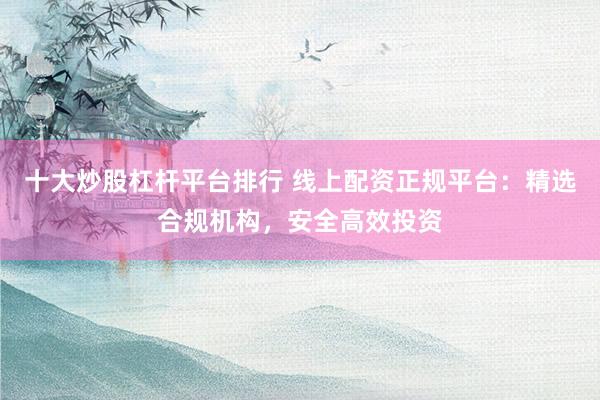 十大炒股杠杆平台排行 线上配资正规平台：精选合规机构，安全高效投资