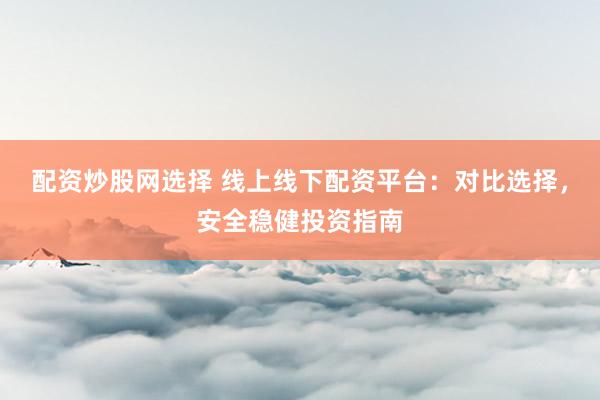 配资炒股网选择 线上线下配资平台：对比选择，安全稳健投资指南