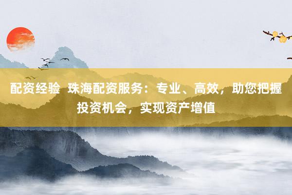 配资经验  珠海配资服务：专业、高效，助您把握投资机会，实现资产增值