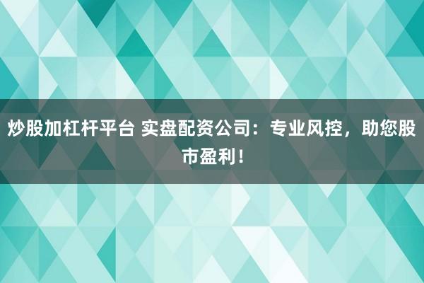 炒股加杠杆平台 实盘配资公司：专业风控，助您股市盈利！