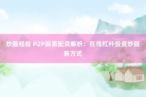 炒股经验 P2P股票配资解析：在线杠杆投资炒股新方式