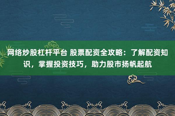 网络炒股杠杆平台 股票配资全攻略：了解配资知识，掌握投资技巧，助力股市扬帆起航