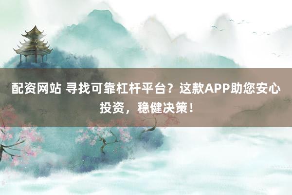 配资网站 寻找可靠杠杆平台？这款APP助您安心投资，稳健决策！