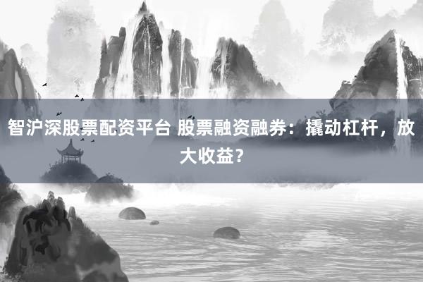 智沪深股票配资平台 股票融资融券：撬动杠杆，放大收益？