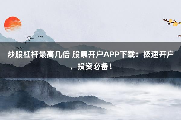 炒股杠杆最高几倍 股票开户APP下载：极速开户，投资必备！