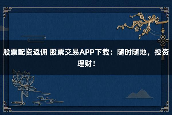 股票配资返佣 股票交易APP下载：随时随地，投资理财！