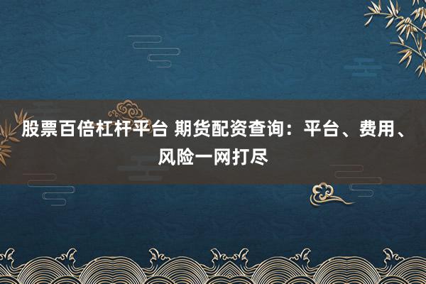 股票百倍杠杆平台 期货配资查询：平台、费用、风险一网打尽