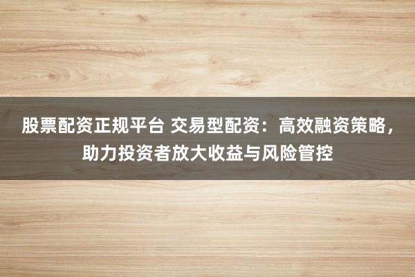 股票配资正规平台 交易型配资：高效融资策略，助力投资者放大收益与风险管控