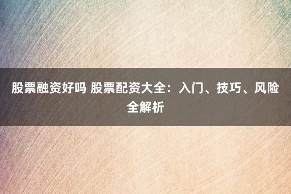 股票融资好吗 股票配资大全：入门、技巧、风险全解析