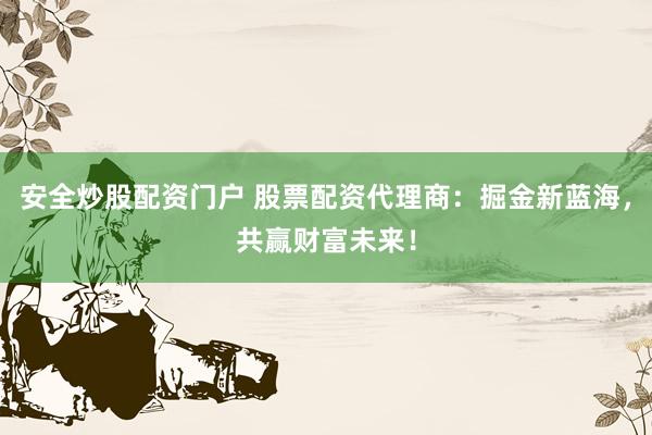 安全炒股配资门户 股票配资代理商：掘金新蓝海，共赢财富未来！