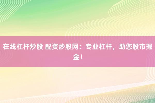 在线杠杆炒股 配资炒股网：专业杠杆，助您股市掘金！