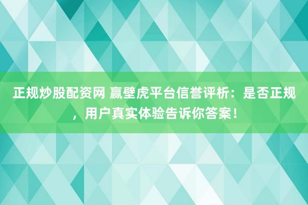 正规炒股配资网 赢壁虎平台信誉评析：是否正规，用户真实体验告诉你答案！