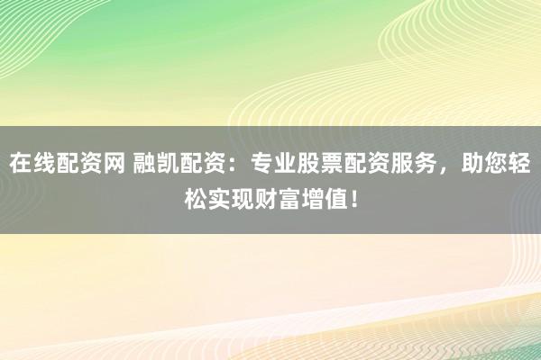 在线配资网 融凯配资：专业股票配资服务，助您轻松实现财富增值！