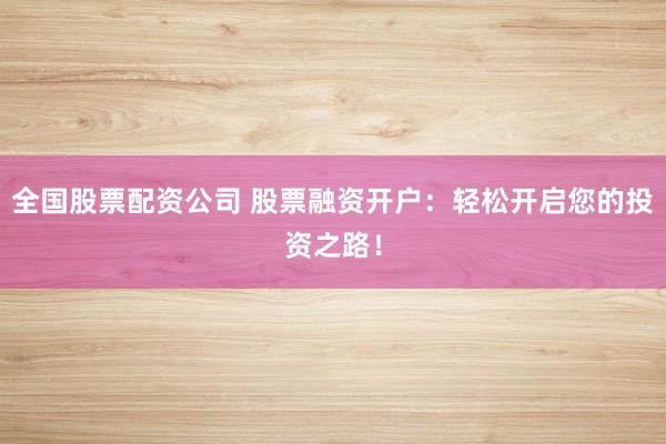 全国股票配资公司 股票融资开户：轻松开启您的投资之路！