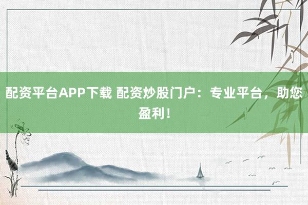 配资平台APP下载 配资炒股门户：专业平台，助您盈利！