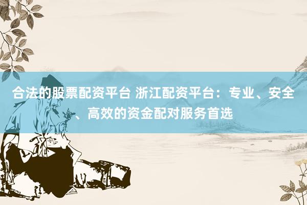 合法的股票配资平台 浙江配资平台：专业、安全、高效的资金配对服务首选