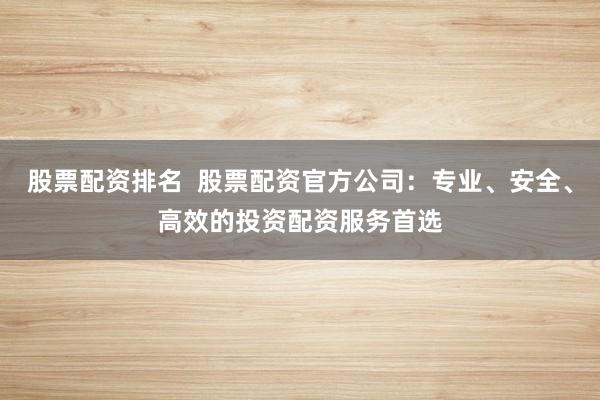 股票配资排名  股票配资官方公司：专业、安全、高效的投资配资服务首选