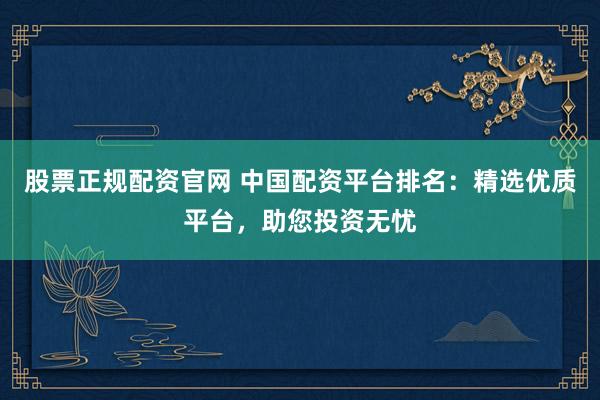股票正规配资官网 中国配资平台排名：精选优质平台，助您投资无忧