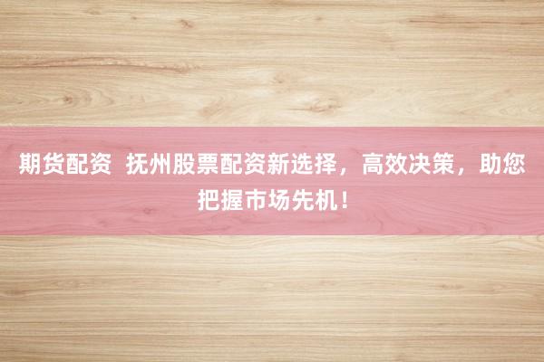 期货配资  抚州股票配资新选择，高效决策，助您把握市场先机！