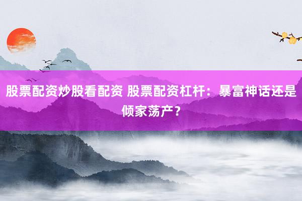 股票配资炒股看配资 股票配资杠杆：暴富神话还是倾家荡产？