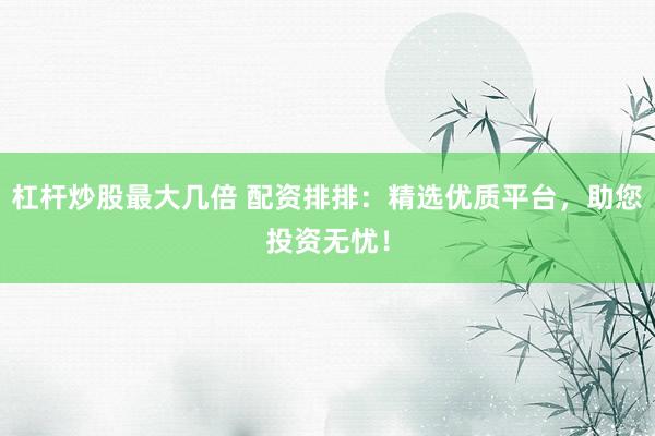 杠杆炒股最大几倍 配资排排：精选优质平台，助您投资无忧！