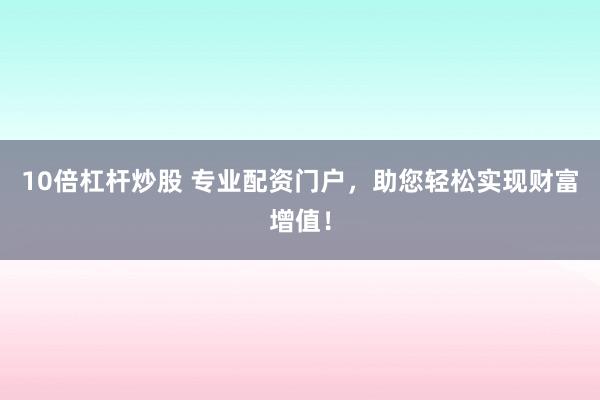 10倍杠杆炒股 专业配资门户，助您轻松实现财富增值！