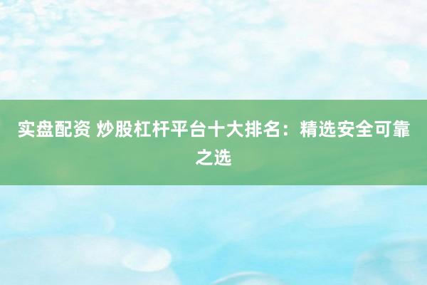 实盘配资 炒股杠杆平台十大排名：精选安全可靠之选