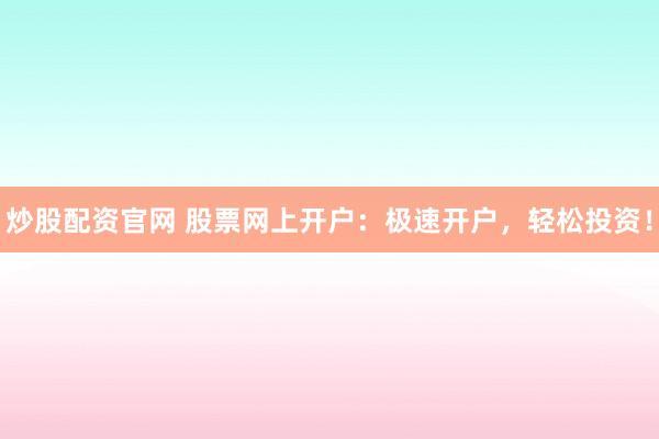 炒股配资官网 股票网上开户：极速开户，轻松投资！