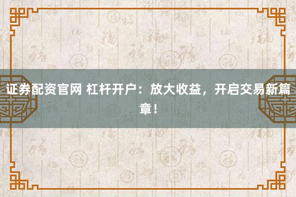 证券配资官网 杠杆开户：放大收益，开启交易新篇章！
