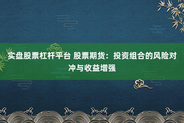 实盘股票杠杆平台 股票期货：投资组合的风险对冲与收益增强