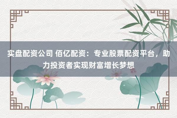 实盘配资公司 佰亿配资：专业股票配资平台，助力投资者实现财富增长梦想