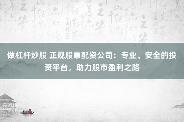 做杠杆炒股 正规股票配资公司：专业、安全的投资平台，助力股市盈利之路