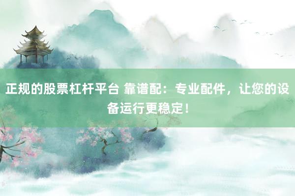正规的股票杠杆平台 靠谱配：专业配件，让您的设备运行更稳定！