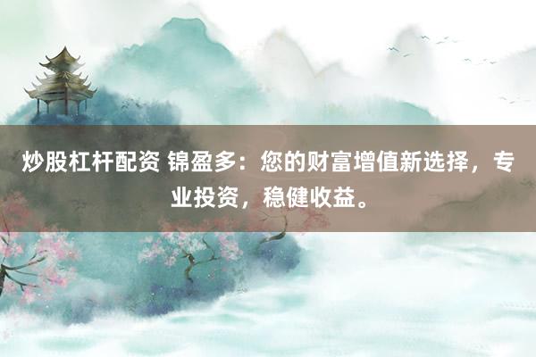 炒股杠杆配资 锦盈多：您的财富增值新选择，专业投资，稳健收益。