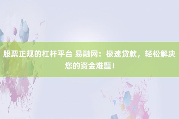 股票正规的杠杆平台 易融网：极速贷款，轻松解决您的资金难题！