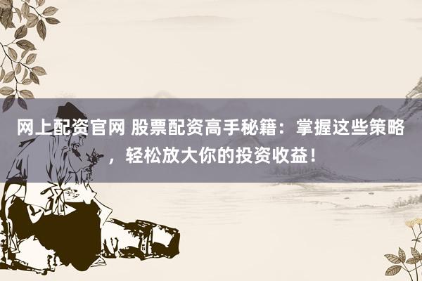 网上配资官网 股票配资高手秘籍：掌握这些策略，轻松放大你的投资收益！