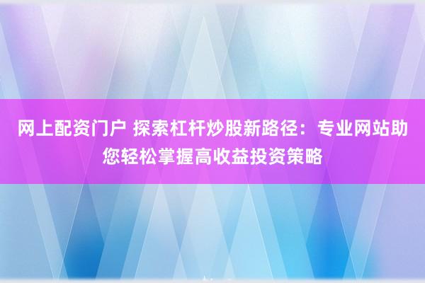网上配资门户 探索杠杆炒股新路径：专业网站助您轻松掌握高收益投资策略