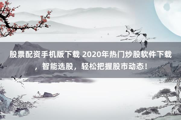 股票配资手机版下载 2020年热门炒股软件下载，智能选股，轻松把握股市动态！